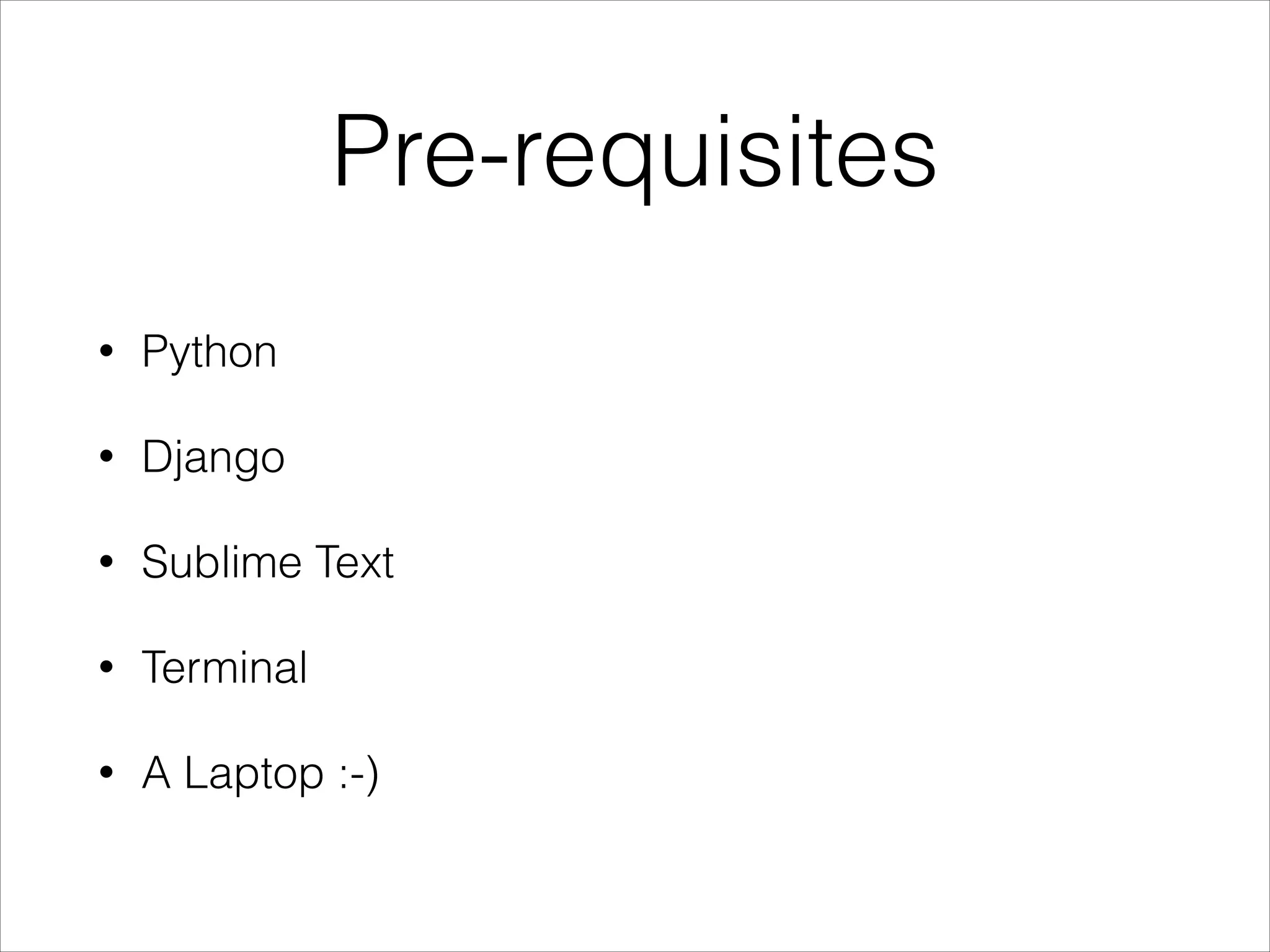 Pre-requisites
• Python
• Django
• Sublime Text
• Terminal
• A Laptop :-)
 