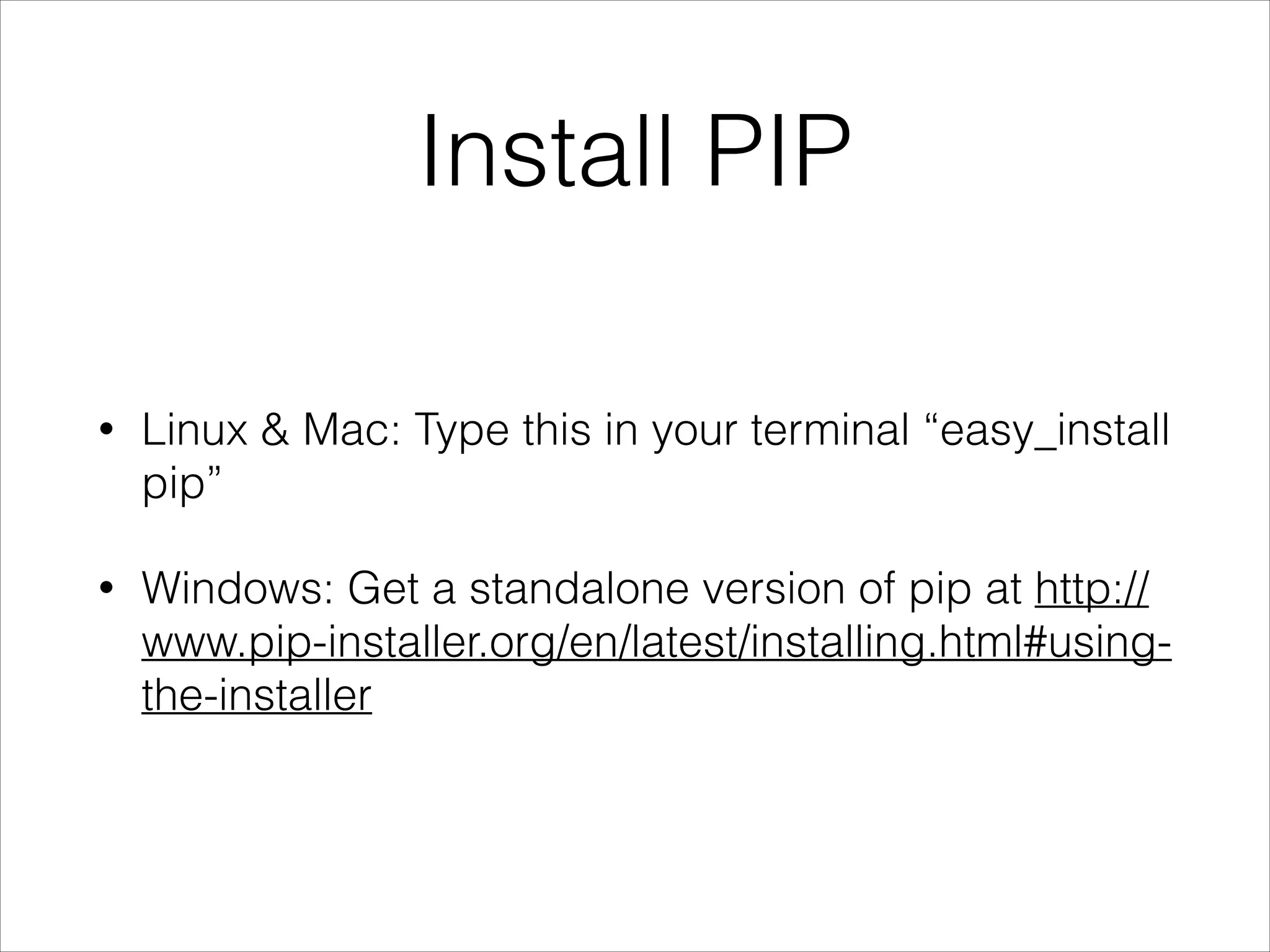 Install PIP
• Linux & Mac: Type this in your terminal “easy_install
pip”
• Windows: Get a standalone version of pip at http://
www.pip-installer.org/en/latest/installing.html#using-
the-installer
 