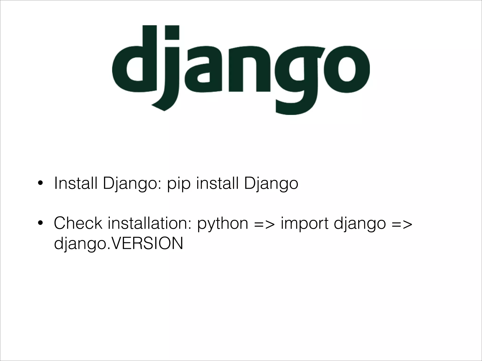 • Install Django: pip install Django
• Check installation: python => import django =>
django.VERSION
 