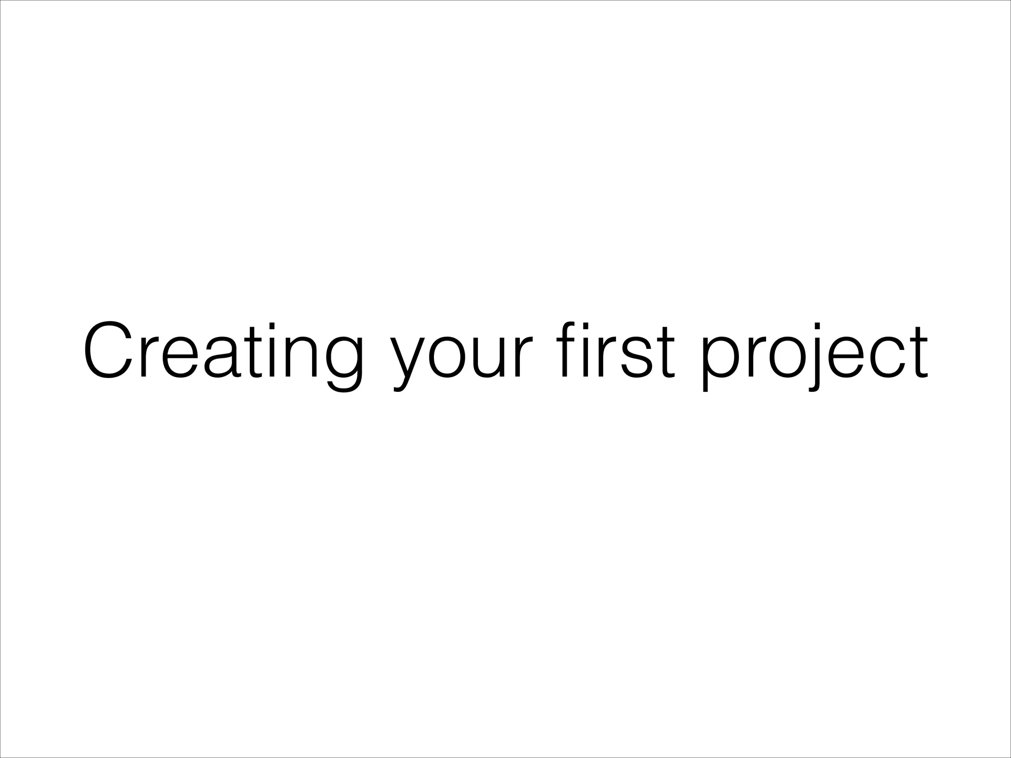Creating your ﬁrst project
 