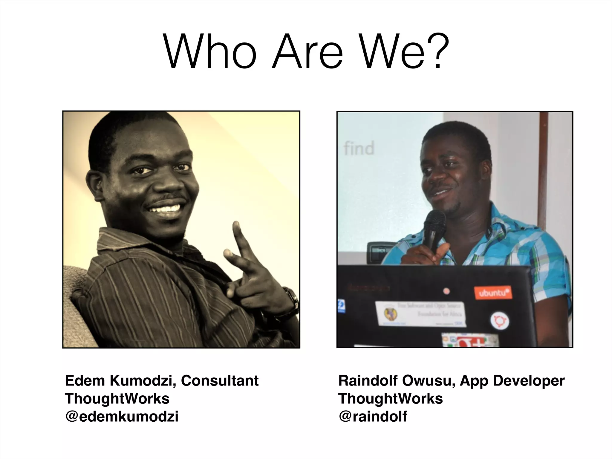 Who Are We?
Edem Kumodzi, Consultant!
ThoughtWorks!
@edemkumodzi
Raindolf Owusu, App Developer!
ThoughtWorks!
@raindolf
 