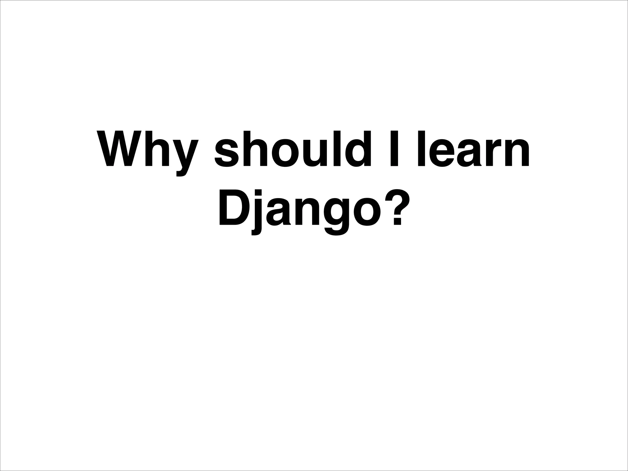 Why should I learn
Django?
 