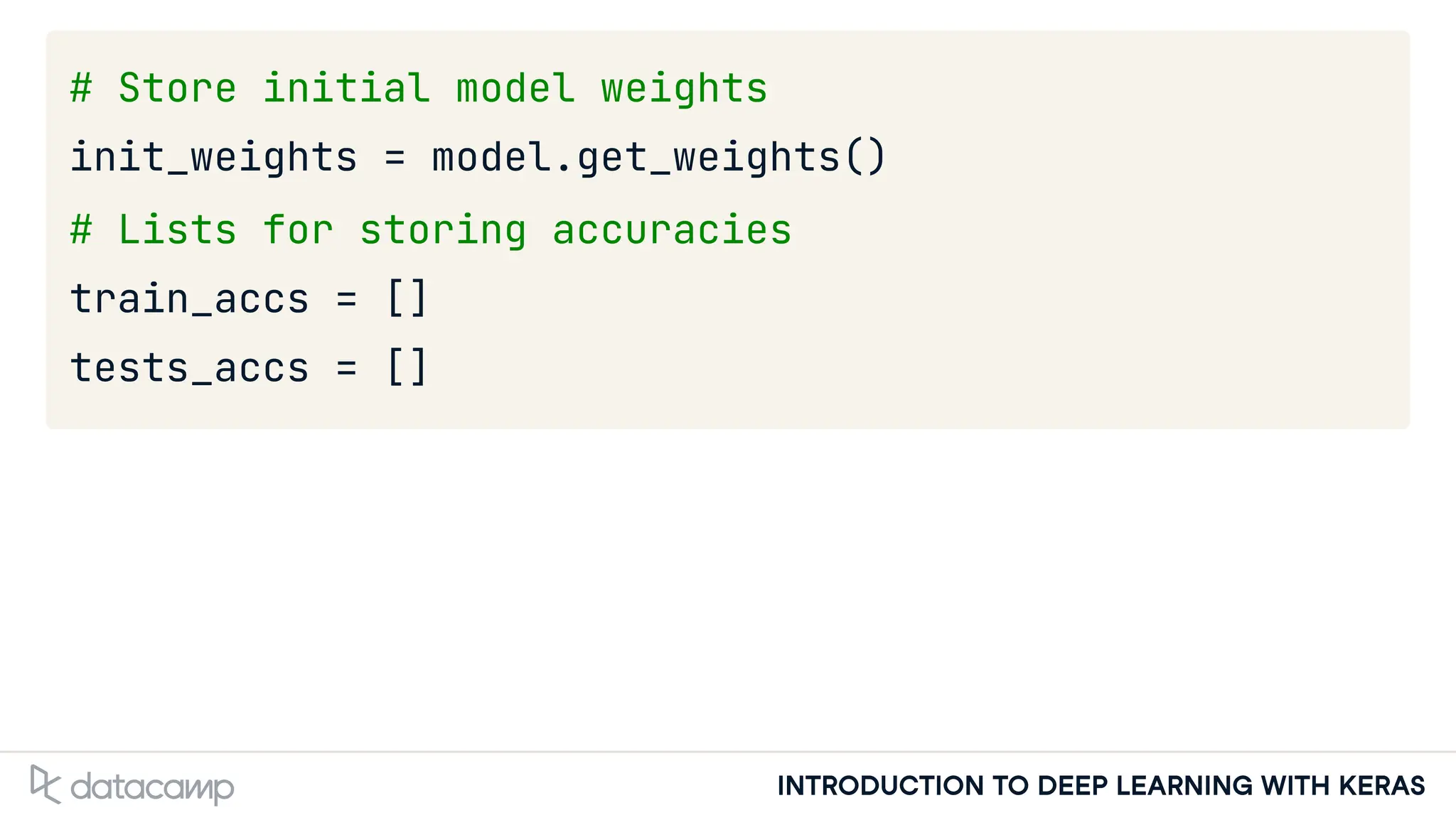 INTRODUCTION TO DEEP LEARNING WITH KERAS
# Store initial model weights
init_weights = model.get_weights()
# Lists for storing accuracies
train_accs = []
tests_accs = []
 