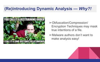 (Re)introducing Dynamic Analysis — Why?!
➢Obfuscation/Compression/
Encryption Techniques may mask
true intentions of a file.
➢Malware authors don’t want to
make analysis easy!
17
 