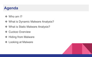 Agenda
❖ Who am I?
❖ What is Dynamic Malware Analysis?
❖ What is Static Malware Analysis?
❖ Cuckoo Overview
❖ Hiding from Malware
❖ Looking at Malware
2
 
