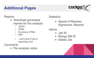 Additional Pages
Reports
➢ Download generated
reports for the analysis
○ JSON
○ HTML
○ Summary HTML
○ PDF
○ ..and more if set in
reporting.conf
Comments
➢ Per-analysis notes
Statistics
➢ Speed of Modules,
Signatures, Reports
Admin
➢ Job ID
➢ Mongo DB ID
➢ Delete Job
38
 