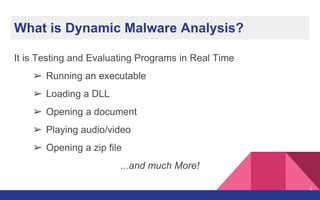 What is Dynamic Malware Analysis?
It is Testing and Evaluating Programs in Real Time
➢ Running an executable
➢ Loading a DLL
➢ Opening a document
➢ Playing audio/video
➢ Opening a zip file
...and much More!
4
 