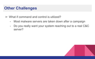 Other Challenges
➢ What if command and control is utilized?
- Most malware servers are taken down after a campaign
- Do you really want your system reaching out to a real C&C
server?
45
 
