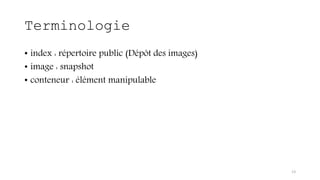 Terminologie
• index : répertoire public (Dépôt des images)
• image : snapshot
• conteneur : élément manipulable
13
 