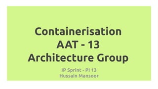 IP Sprint - PI 13
Hussain Mansoor
Containerisation
AAT - 13
Architecture Group
 