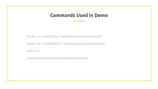 Commands Used in Demo
docker run -p 80:80/tcp "karthequian/helloworld:latest"
docker run -p 8080:80/tcp "karthequian/helloworld:latest"
docker ps
docker inspect karthequian/helloworld:latest
 