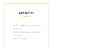 Container
- Explore Docker to increase server
eﬃciency
- Reduce dependency management
complexity
- Faster scalability
 