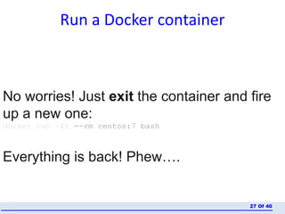 Run a Docker container
Of 4027
No worries! Just exit the container and fire
up a new one:
docker run -it --rm centos:7 bash
Everything is back! Phew….
 