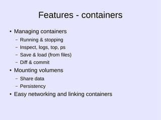 Features - containers 
● Managing containers 
– Running & stopping 
– Inspect, logs, top, ps 
– Save & load (from files) 
– Diff & commit 
● Mounting volumens 
– Share data 
– Persistency 
● Easy networking and linking containers 
 