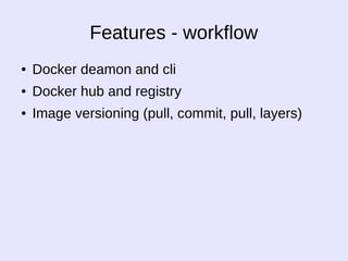 Features - workflow 
● Docker deamon and cli 
● Docker hub and registry 
● Image versioning (pull, commit, pull, layers) 
 