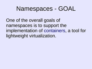 Namespaces - GOAL 
One of the overall goals of 
namespaces is to support the 
implementation of containers, a tool for 
lightweight virtualization. 
 