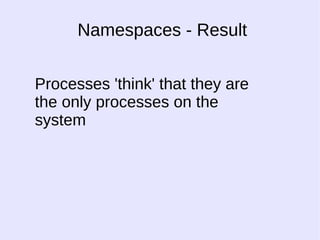Namespaces - Result 
Processes 'think' that they are 
the only processes on the 
system 
 