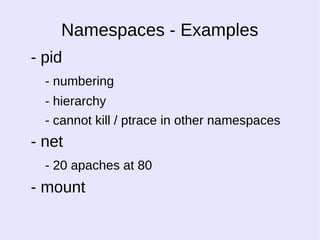 Namespaces - Examples 
- pid 
- numbering 
- hierarchy 
- cannot kill / ptrace in other namespaces 
- net 
- 20 apaches at 80 
- mount 
 