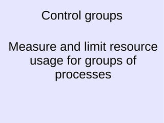 Control groups 
Measure and limit resource 
usage for groups of 
processes 
 