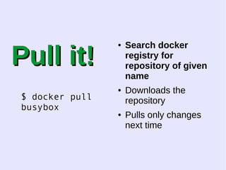 PPuullll iitt!! 
$ docker pull 
busybox 
● Search docker 
registry for 
repository of given 
name 
● Downloads the 
repository 
● Pulls only changes 
next time 
 
