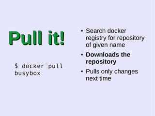 PPuullll iitt!! 
$ docker pull 
busybox 
● Search docker 
registry for repository 
of given name 
● Downloads the 
repository 
● Pulls only changes 
next time 
 