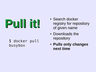 PPuullll iitt!! 
$ docker pull 
busybox 
● Search docker 
registry for repository 
of given name 
● Downloads the 
repository 
● Pulls only changes 
next time 
 
