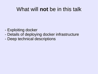 What will not be in this talk 
- Exploiting docker 
- Details of deploying docker infrastructure 
- Deep technical descriptions 
 