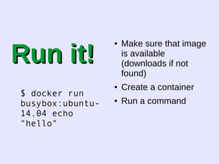 RRuunn iitt!! 
$ docker run 
busybox:ubuntu- 
14.04 echo 
"hello" 
● Make sure that image 
is available 
(downloads if not 
found) 
● Create a container 
● Run a command 
 