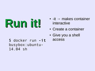 RRuunn iitt!! 
$ docker run -it 
busybox:ubuntu- 
14.04 sh 
● -it → makes container 
interactive 
● Create a container 
● Give you a shell 
access 
 