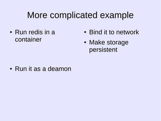 More complicated example 
● Run redis in a 
container 
● Run it as a deamon 
● Bind it to network 
● Make storage 
persistent 
 