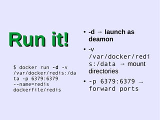 RRuunn iitt!! 
$ docker run -d -v 
/var/docker/redis:/da 
ta -p 6379:6379 
--name=redis 
dockerfile/redis 
● -d → launch as 
deamon 
● -v 
/var/docker/redi 
s:/data → mount 
directories 
● -p 6379:6379 → 
forward ports 
 