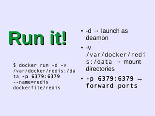 RRuunn iitt!! 
$ docker run -d -v 
/var/docker/redis:/da 
ta -p 6379:6379 
--name=redis 
dockerfile/redis 
● -d → launch as 
deamon 
● -v 
/var/docker/redi 
s:/data → mount 
directories 
● -p 6379:6379 → 
forward ports 
 