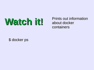 WWaattcchh iitt!! 
$ docker ps 
Prints out information 
about docker 
containers 
 