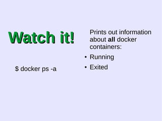 WWaattcchh iitt!! 
$ docker ps -a 
Prints out information 
about all docker 
containers: 
● Running 
● Exited 
 