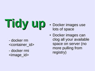 TTiiddyy uupp 
- docker rm 
<container_id> 
- docker rmi 
<image_id> 
● Docker images use 
lots of space 
● Docker images can 
clog all your available 
space on server (no 
more pulling from 
registry) 
 