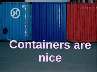 Containers are 
nice 
 