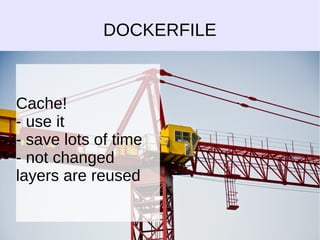 DOCKERFILE 
Cache! 
- use it 
- save lots of time 
- not changed 
layers are reused 
 