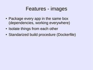 Features - images 
● Package every app in the same box 
(dependencies, working everywhere) 
● Isolate things from each other 
● Standarized build procedure (Dockerfile) 
 