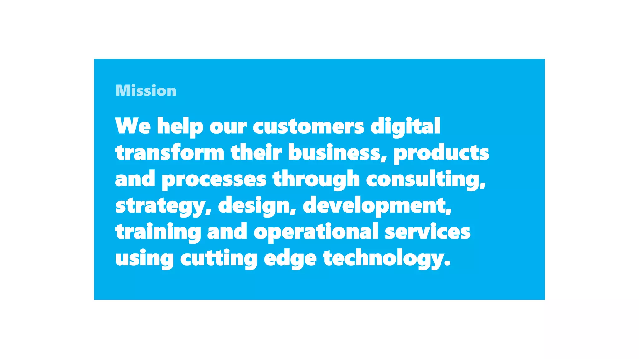 We help our customers digital
transform their business, products
and processes through consulting,
strategy, design, development,
training and operational services
using cutting edge technology.
 