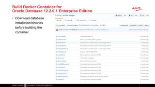 Build Docker Container for
Oracle Database 12.2.0.1 Enterprise Edition
• Download database
installation binaries
before building the
container
 