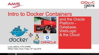 and the Oracle
Platform -
Database,
WebLogic
& the Cloud
Intro to Docker Containers
Intro to Docker Containers for Oracle professionals1
Lucas Jellema, CTO of AMIS
ODevC Yatra, Pune, Friday 13th July 2018
 