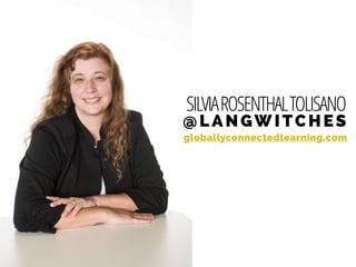 SILVIAROSENTHALTOLISANO
@LANGWITCHES
globallyconnectedlearning.com
 