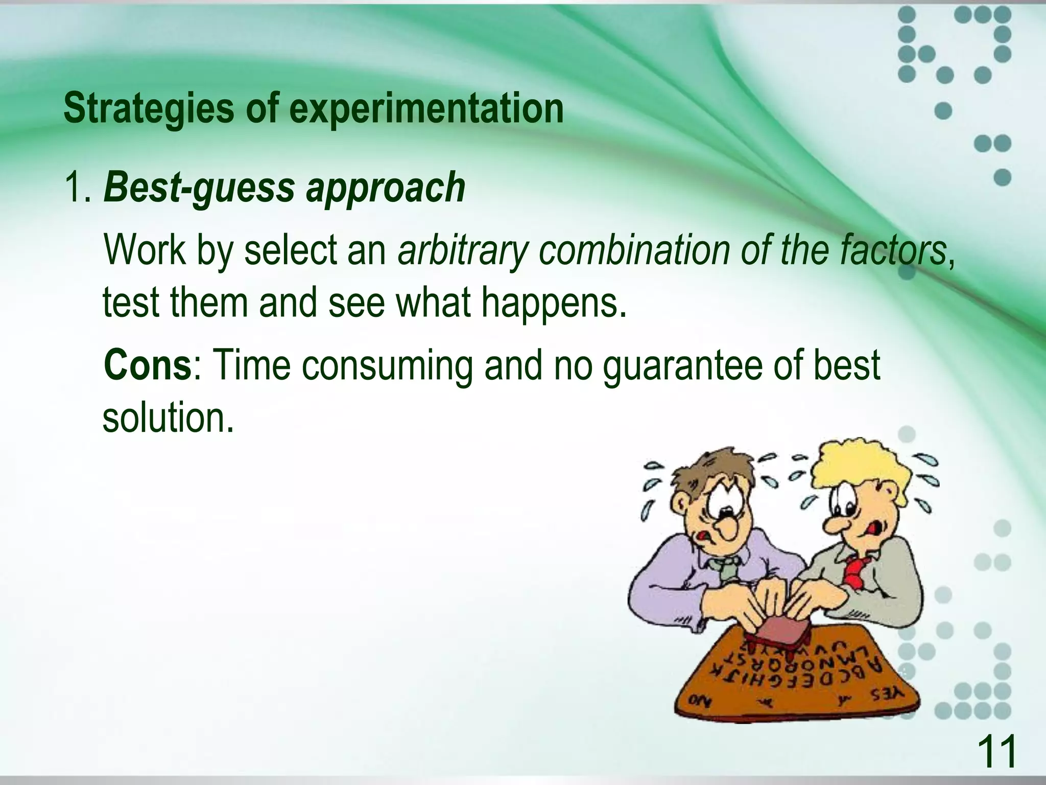 Strategies of experimentation
1. Best-guess approach
Work by select an arbitrary combination of the factors,
test them and see what happens.
Cons: Time consuming and no guarantee of best
solution.
11
 