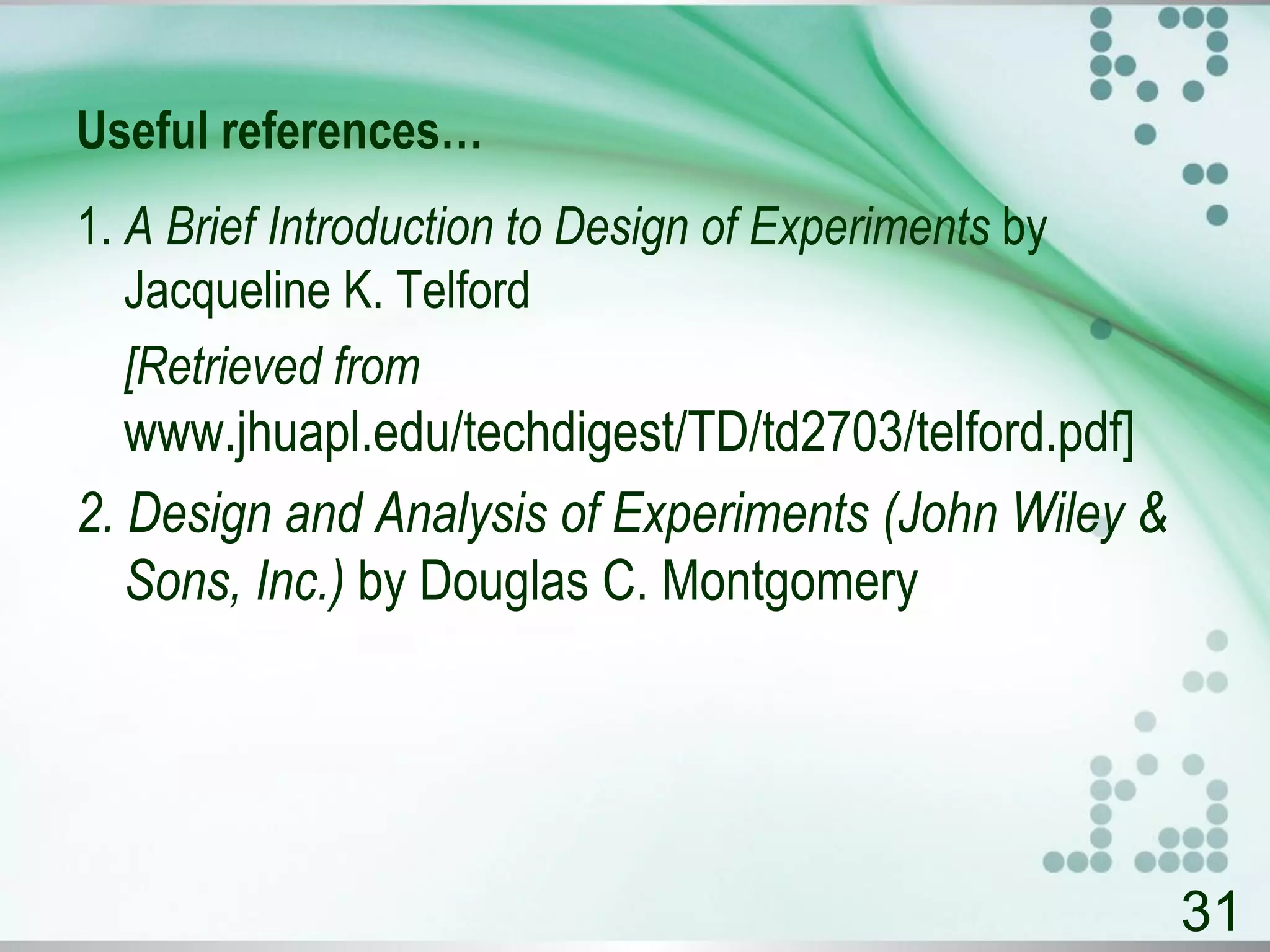 Useful references…
1. A Brief Introduction to Design of Experiments by
Jacqueline K. Telford
[Retrieved from
www.jhuapl.edu/techdigest/TD/td2703/telford.pdf]
2. Design and Analysis of Experiments (John Wiley &
Sons, Inc.) by Douglas C. Montgomery
31
 