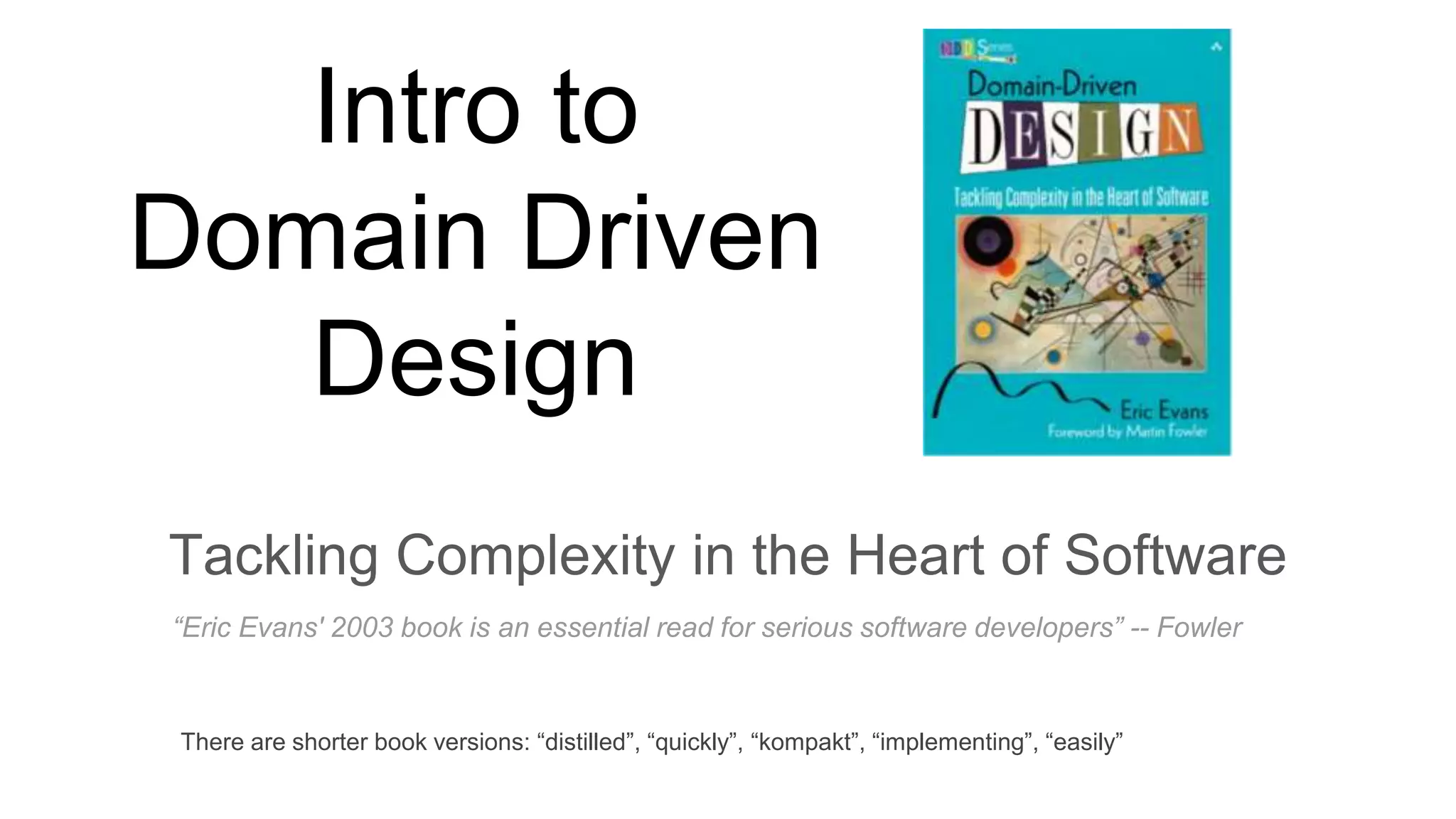Intro to Domain Driven Design Tackling Complexity in the Heart of Software “Eric Evans' 2003 book is an essential read for serious software developers” -- Fowler There are shorter book versions: “distilled”, “quickly”, “kompakt”, “implementing”, “easily” 
