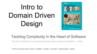 Intro to
Domain Driven
Design
Tackling Complexity in the Heart of Software
“Eric Evans' 2003 book is an essential read for serious software developers” -- Fowler
There are shorter book versions: “distilled”, “quickly”, “kompakt”, “implementing”, “easily”
 