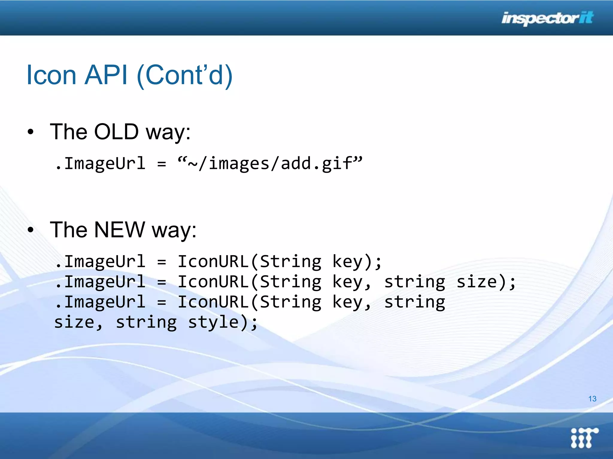 Icon API (Cont’d)

• The OLD way:
  .ImageUrl = “~/images/add.gif”


• The NEW way:
  .ImageUrl = IconURL(String key);
  .ImageUrl = IconURL(String key, string size);
  .ImageUrl = IconURL(String key, string
  size, string style);


                                                  13
 