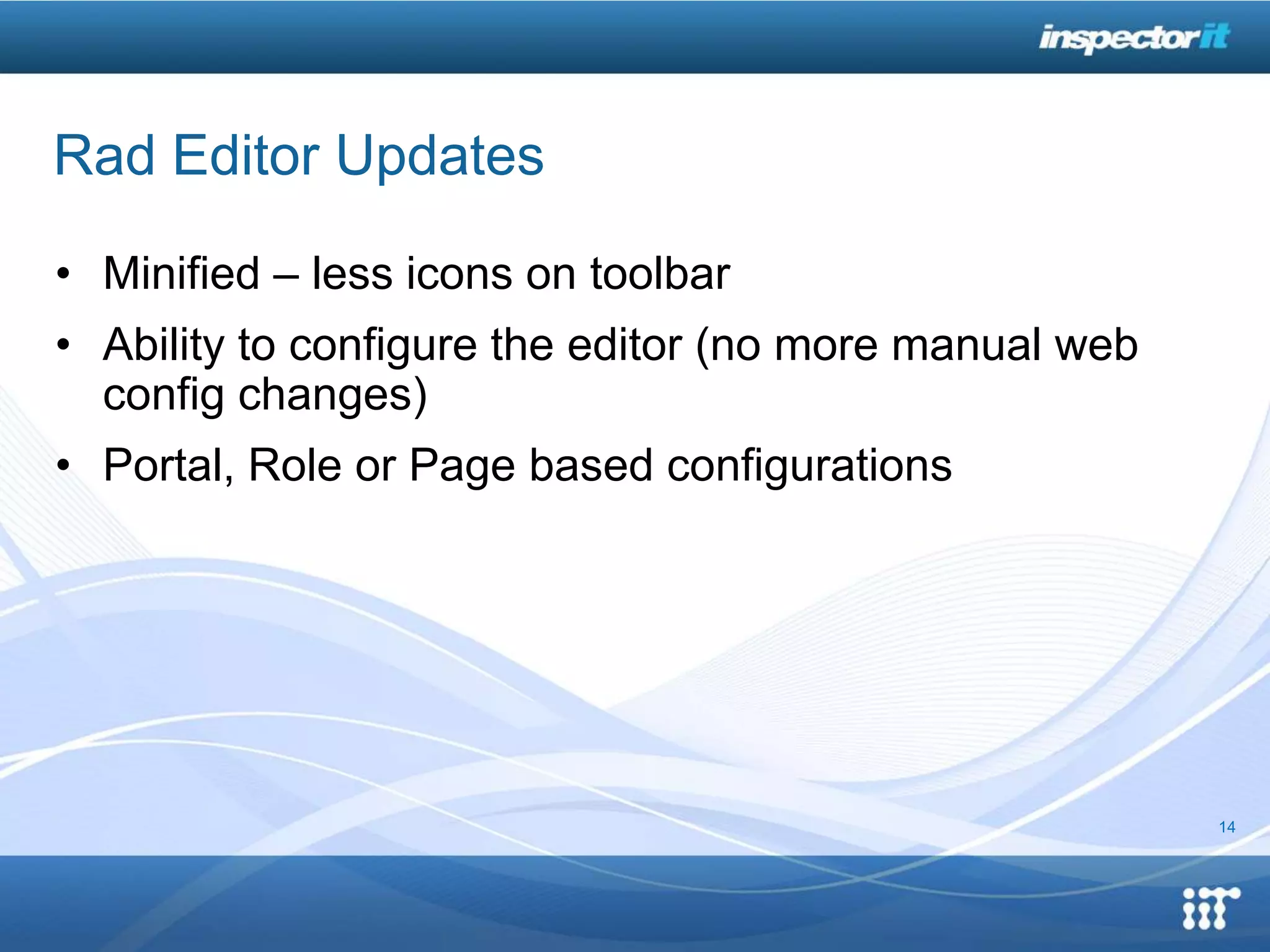 Rad Editor Updates

• Minified – less icons on toolbar
• Ability to configure the editor (no more manual web
  config changes)
• Portal, Role or Page based configurations




                                                        14
 