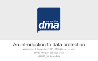 Wednesday 2 September 2015, DMA House, London
James Milligan, Solicitor, DMA
@DMA_UK #dmadata
An introduction to data protection
 