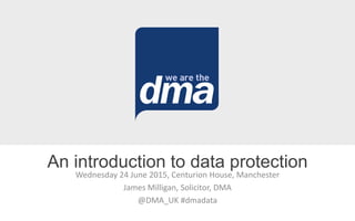 Wednesday 24 June 2015, Centurion House, Manchester
James Milligan, Solicitor, DMA
@DMA_UK #dmadata
An introduction to data protection
 